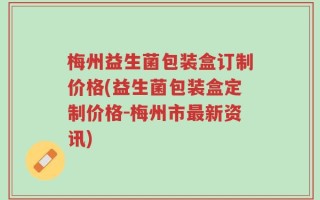 梅州益生菌包装盒订制价格(益生菌包装盒定制价格-梅州市最新资讯)