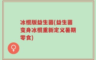 冰棍版益生菌(益生菌变身冰棍重新定义暑期零食)