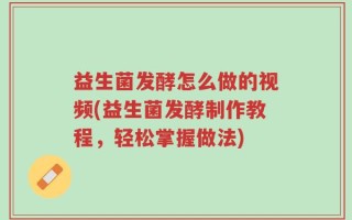 益生菌发酵怎么做的视频(益生菌发酵制作教程，轻松掌握做法)