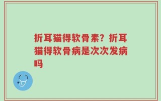 折耳猫得软骨素？折耳猫得软骨病是次次发病吗