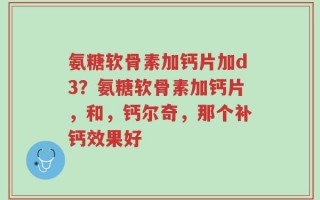氨糖软骨素加钙片加d3？氨糖软骨素加钙片，和，钙尔奇，那个补钙效果好