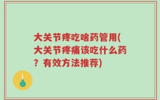 大关节疼吃啥药管用(大关节疼痛该吃什么药？有效方法推荐)