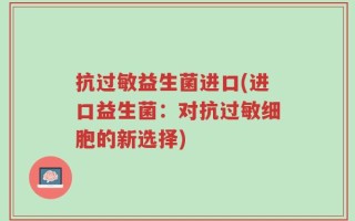 抗过敏益生菌进口(进口益生菌：对抗过敏细胞的新选择)