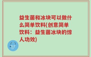 益生菌和冰块可以做什么简单饮料(创意简单饮料：益生菌冰块的惊人功效)