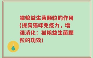 猫粮益生菌颗粒的作用(提高猫咪免疫力，增强消化：猫粮益生菌颗粒的功效)