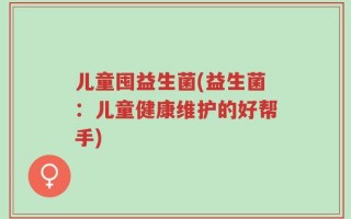 儿童囤益生菌(益生菌：儿童健康维护的好帮手)