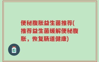 便秘腹胀益生菌推荐(推荐益生菌缓解便秘腹胀，恢复肠道健康)