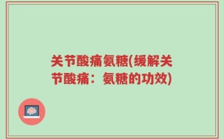 关节酸痛氨糖(缓解关节酸痛：氨糖的功效)