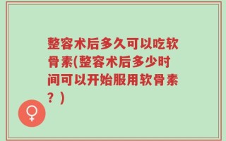 整容术后多久可以吃软骨素(整容术后多少时间可以开始服用软骨素？)