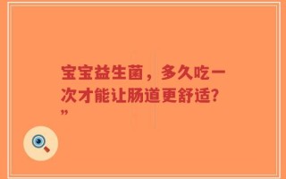 宝宝益生菌，多久吃一次才能让肠道更舒适？”