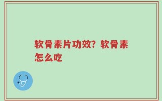 软骨素片功效？软骨素怎么吃