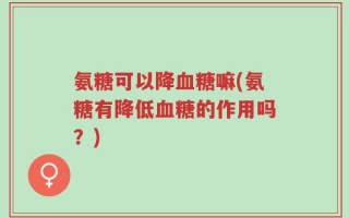 氨糖可以降血糖嘛(氨糖有降低血糖的作用吗？)