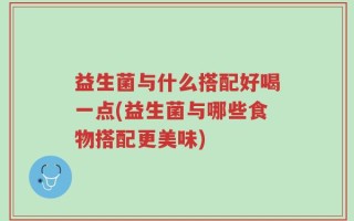 益生菌与什么搭配好喝一点(益生菌与哪些食物搭配更美味)