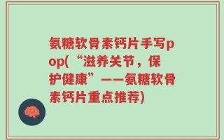 氨糖软骨素钙片手写pop(“滋养关节，保护健康”——氨糖软骨素钙片重点推荐)
