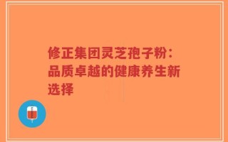 修正集团灵芝孢子粉：品质卓越的健康养生新选择
