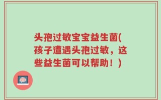 头孢过敏宝宝益生菌(孩子遭遇头孢过敏，这些益生菌可以帮助！)