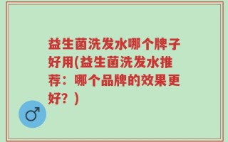 益生菌洗发水哪个牌子好用(益生菌洗发水推荐：哪个品牌的效果更好？)