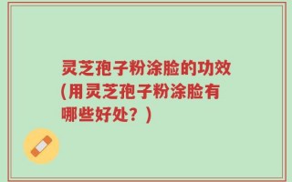 灵芝孢子粉涂脸的功效(用灵芝孢子粉涂脸有哪些好处？)