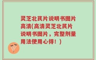 灵芝北芪片说明书图片高清(高清灵芝北芪片说明书图片，完整剂量用法使用心得！)