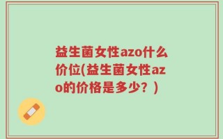 益生菌女性azo什么价位(益生菌女性azo的价格是多少？)