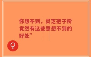 你想不到，灵芝孢子粉竟然有这些意想不到的好处”