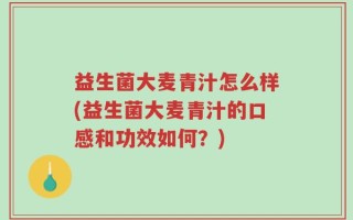 益生菌大麦青汁怎么样(益生菌大麦青汁的口感和功效如何？)