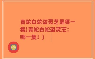 青蛇白蛇盗灵芝是哪一集(青蛇白蛇盗灵芝：哪一集！)