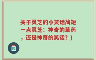 关于灵芝的小笑话简短一点灵芝：神奇的草药，还是神奇的笑话？)