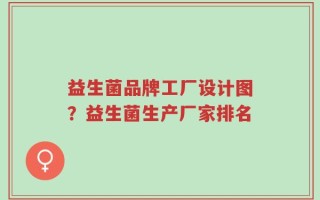 益生菌品牌工厂设计图？益生菌生产厂家排名