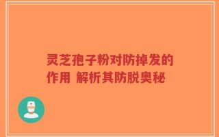 灵芝孢子粉对防掉发的作用 解析其防脱奥秘