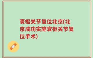 寰枢关节复位北京(北京成功实施寰枢关节复位手术)