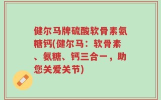 健尔马牌硫酸软骨素氨糖钙(健尔马：软骨素、氨糖、钙三合一，助您关爱关节)