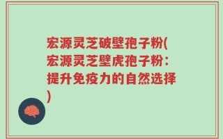 宏源灵芝破壁孢子粉(宏源灵芝壁虎孢子粉：提升免疫力的自然选择)