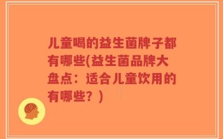 儿童喝的益生菌牌子都有哪些(益生菌品牌大盘点：适合儿童饮用的有哪些？)