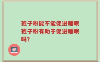 孢子粉能不能促进睡眠孢子粉有助于促进睡眠吗？