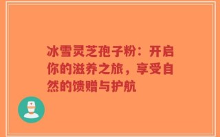 冰雪灵芝孢子粉：开启你的滋养之旅，享受自然的馈赠与护航