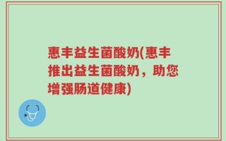 惠丰益生菌酸奶(惠丰推出益生菌酸奶，助您增强肠道健康)