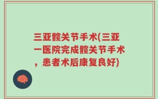 三亚髋关节手术(三亚一医院完成髋关节手术，患者术后康复良好)