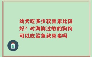幼犬吃多少软骨素比较好？对海鲜过敏的狗狗可以吃鲨鱼软骨素吗