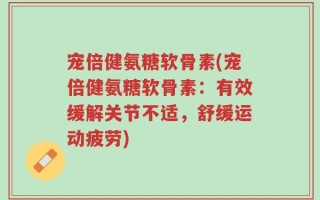 宠倍健氨糖软骨素(宠倍健氨糖软骨素：有效缓解关节不适，舒缓运动疲劳)