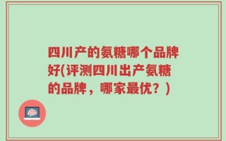 四川产的氨糖哪个品牌好(评测四川出产氨糖的品牌，哪家最优？)