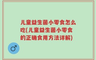 儿童益生菌小零食怎么吃(儿童益生菌小零食的正确食用方法详解)