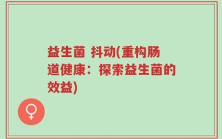 益生菌 抖动(重构肠道健康：探索益生菌的效益)