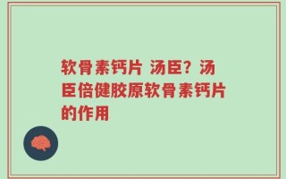 软骨素钙片 汤臣？汤臣倍健胶原软骨素钙片的作用