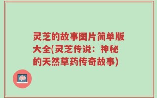 灵芝的故事图片简单版大全(灵芝传说：神秘的天然草药传奇故事)