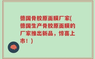 德国骨胶原面膜厂家(德国生产骨胶原面膜的厂家推出新品，惊喜上市！)