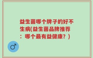 益生菌哪个牌子的好不生病(益生菌品牌推荐：哪个最有益健康？)