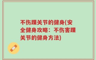 不伤踝关节的健身(安全健身攻略：不伤害踝关节的健身方法)