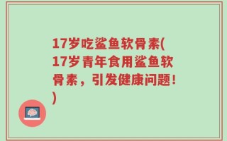 17岁吃鲨鱼软骨素(17岁青年食用鲨鱼软骨素，引发健康问题！)