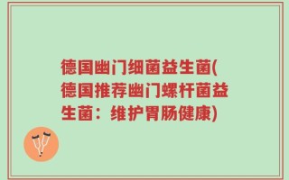 德国幽门细菌益生菌(德国推荐幽门螺杆菌益生菌：维护胃肠健康)